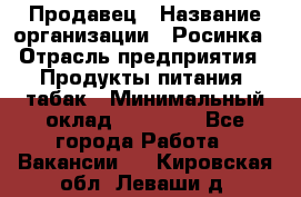 Продавец › Название организации ­ Росинка › Отрасль предприятия ­ Продукты питания, табак › Минимальный оклад ­ 16 000 - Все города Работа » Вакансии   . Кировская обл.,Леваши д.